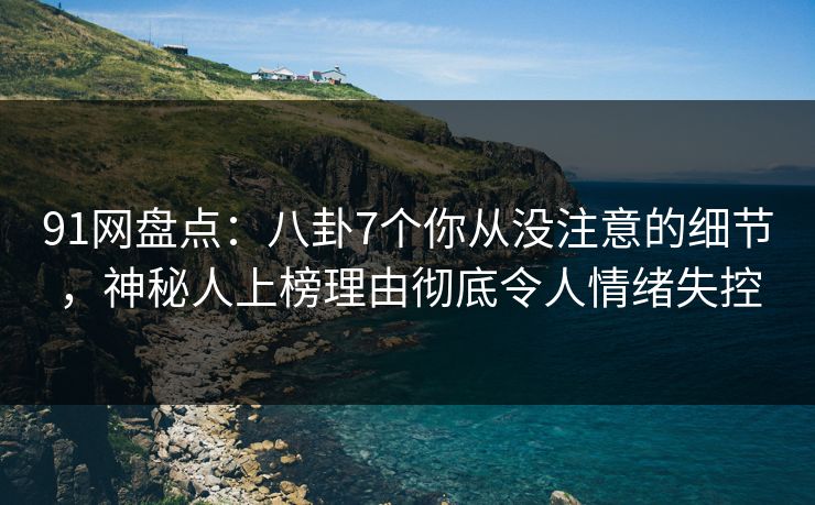91网盘点：八卦7个你从没注意的细节，神秘人上榜理由彻底令人情绪失控