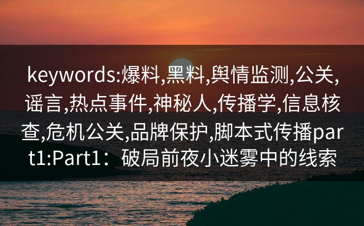 keywords:爆料,黑料,舆情监测,公关,谣言,热点事件,神秘人,传播学,信息核查,危机公关,品牌保护,脚本式传播part1:Part1：破局前夜小迷雾中的线索
