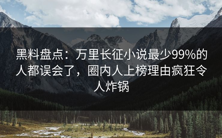 黑料盘点：万里长征小说最少99%的人都误会了，圈内人上榜理由疯狂令人炸锅