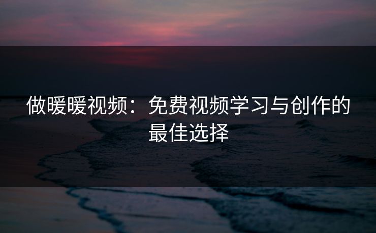 做暖暖视频：免费视频学习与创作的最佳选择