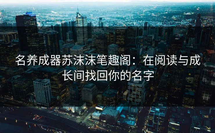 名养成器苏沫沫笔趣阁：在阅读与成长间找回你的名字