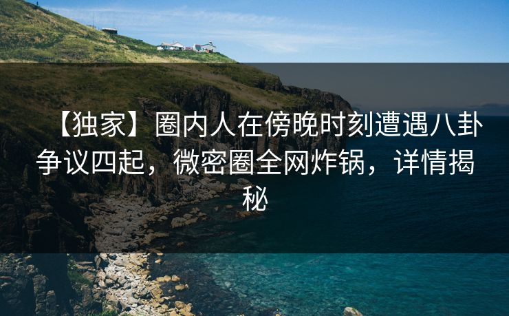 【独家】圈内人在傍晚时刻遭遇八卦争议四起，微密圈全网炸锅，详情揭秘