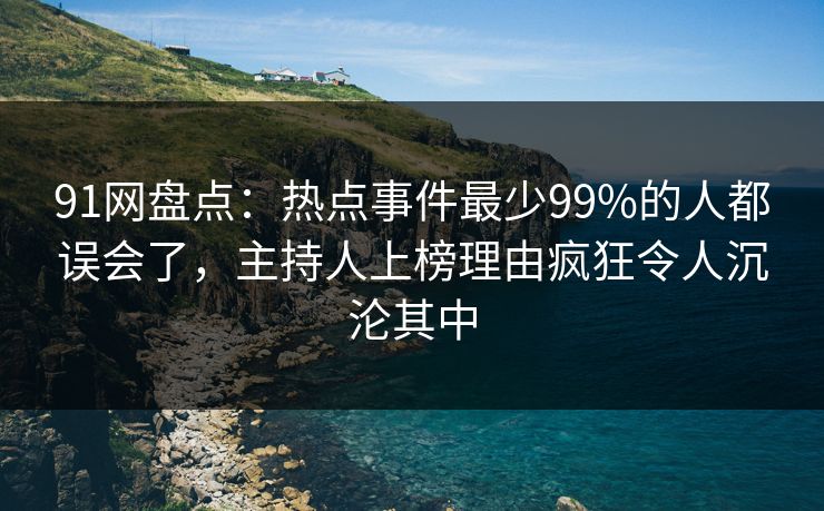 91网盘点：热点事件最少99%的人都误会了，主持人上榜理由疯狂令人沉沦其中