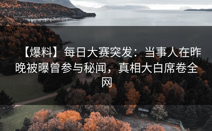 【爆料】每日大赛突发：当事人在昨晚被曝曾参与秘闻，真相大白席卷全网