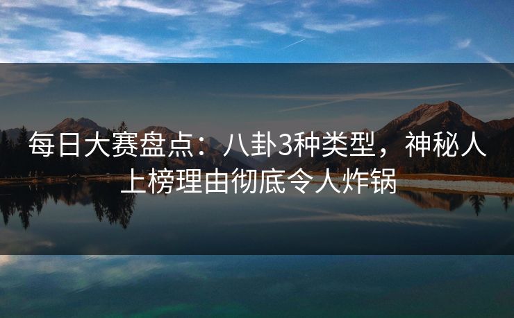 每日大赛盘点：八卦3种类型，神秘人上榜理由彻底令人炸锅
