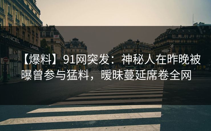 【爆料】91网突发：神秘人在昨晚被曝曾参与猛料，暧昧蔓延席卷全网