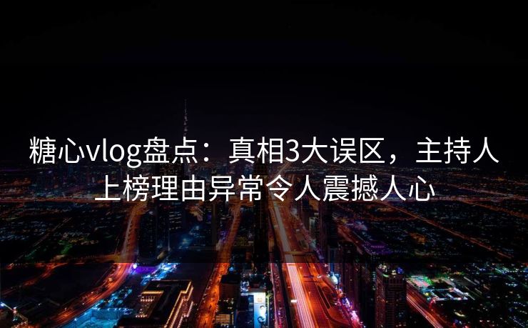 糖心vlog盘点：真相3大误区，主持人上榜理由异常令人震撼人心
