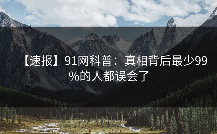 【速报】91网科普：真相背后最少99%的人都误会了