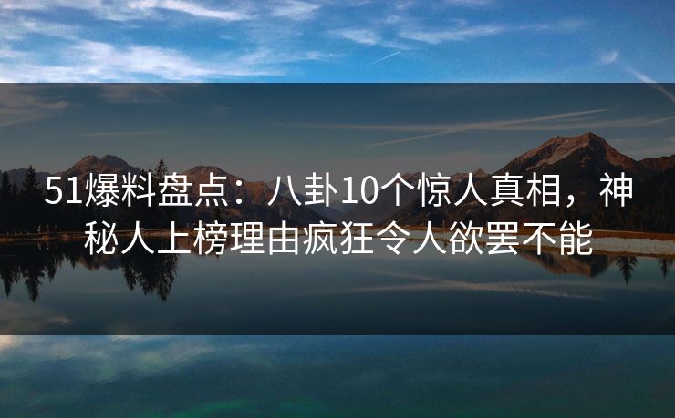 51爆料盘点：八卦10个惊人真相，神秘人上榜理由疯狂令人欲罢不能
