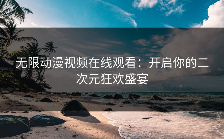 无限动漫视频在线观看：开启你的二次元狂欢盛宴