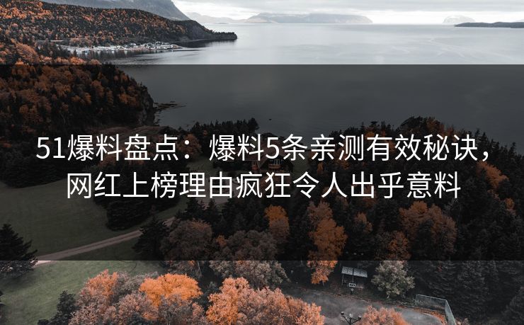 51爆料盘点：爆料5条亲测有效秘诀，网红上榜理由疯狂令人出乎意料