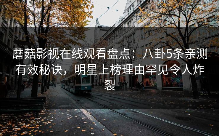 蘑菇影视在线观看盘点：八卦5条亲测有效秘诀，明星上榜理由罕见令人炸裂