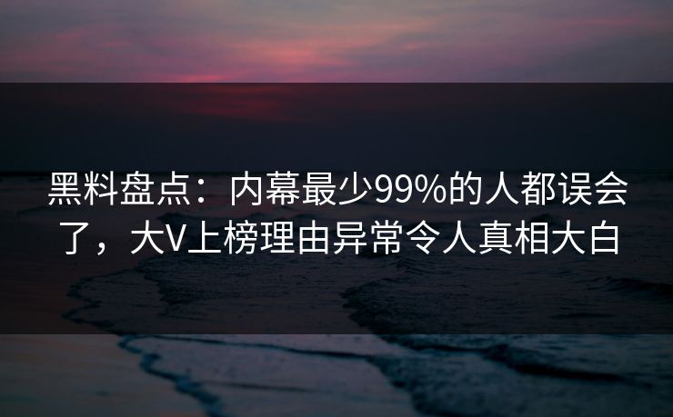 黑料盘点：内幕最少99%的人都误会了，大V上榜理由异常令人真相大白