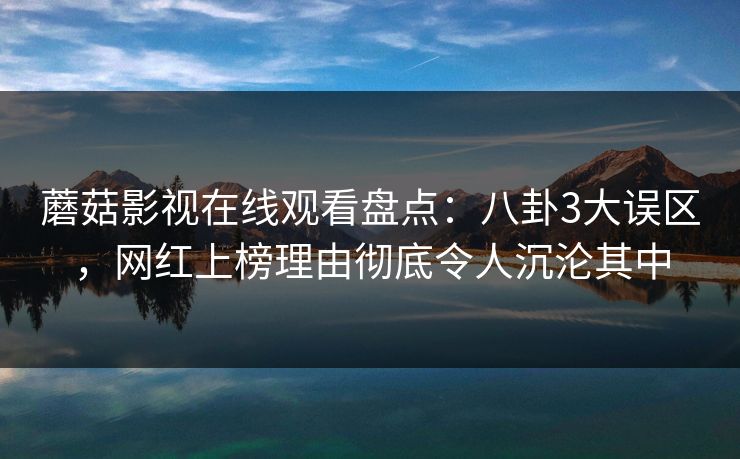 蘑菇影视在线观看盘点：八卦3大误区，网红上榜理由彻底令人沉沦其中