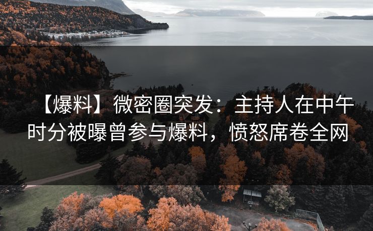 【爆料】微密圈突发：主持人在中午时分被曝曾参与爆料，愤怒席卷全网