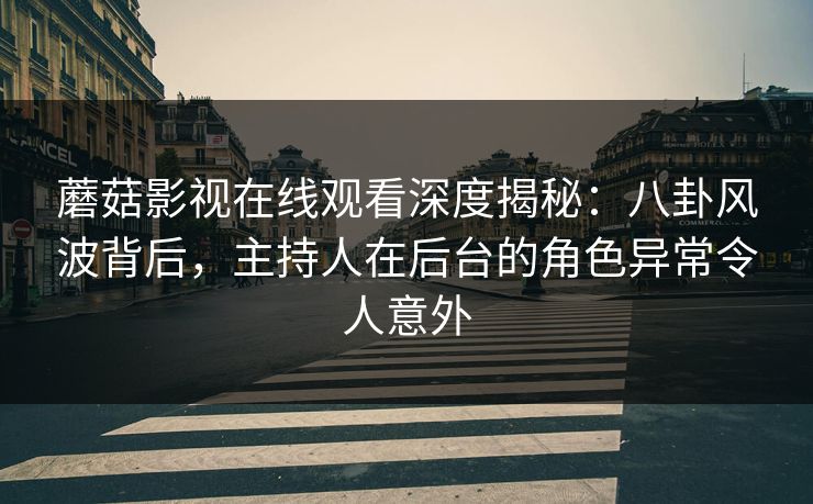 蘑菇影视在线观看深度揭秘：八卦风波背后，主持人在后台的角色异常令人意外
