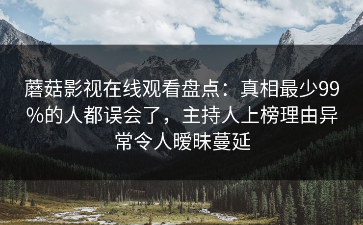 蘑菇影视在线观看盘点：真相最少99%的人都误会了，主持人上榜理由异常令人暧昧蔓延