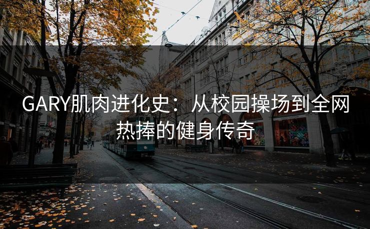 GARY肌肉进化史：从校园操场到全网热捧的健身传奇