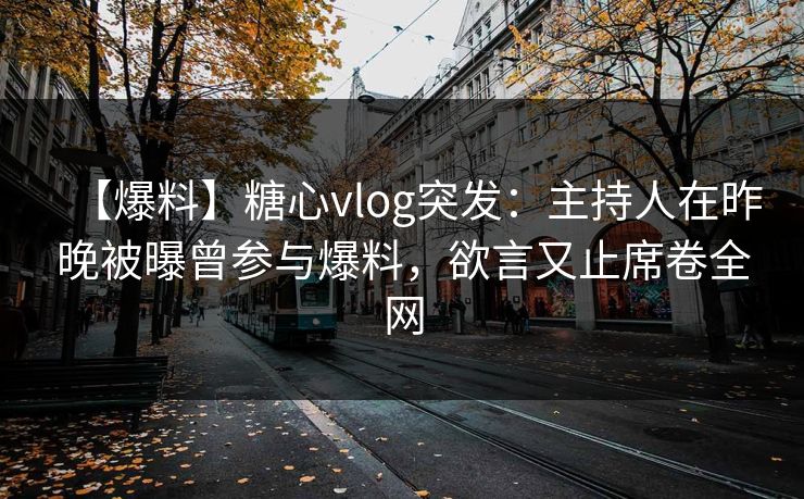 【爆料】糖心vlog突发：主持人在昨晚被曝曾参与爆料，欲言又止席卷全网