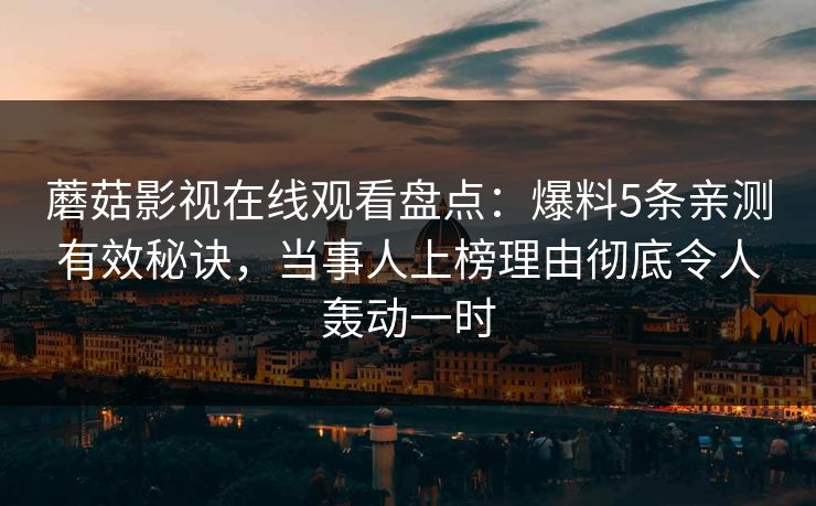 蘑菇影视在线观看盘点：爆料5条亲测有效秘诀，当事人上榜理由彻底令人轰动一时
