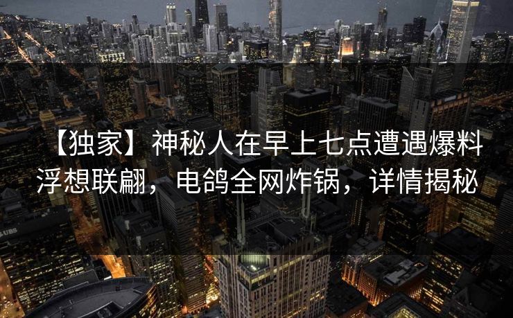【独家】神秘人在早上七点遭遇爆料 浮想联翩，电鸽全网炸锅，详情揭秘