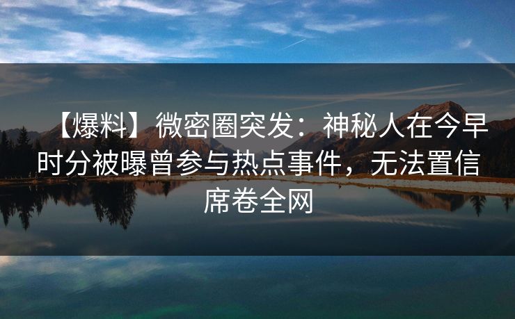 【爆料】微密圈突发：神秘人在今早时分被曝曾参与热点事件，无法置信席卷全网