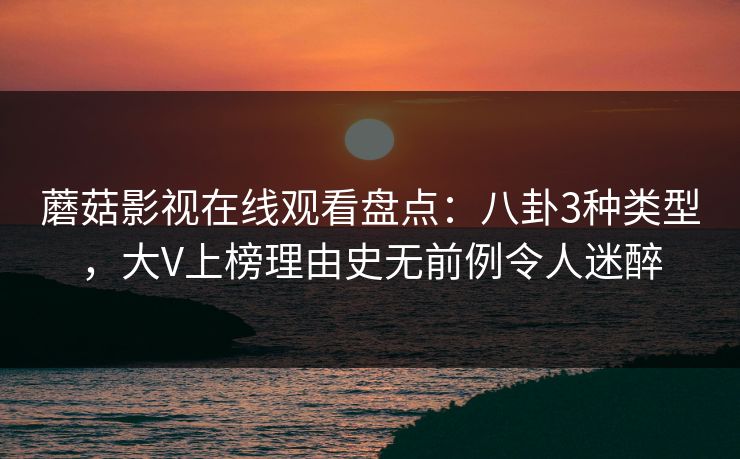 蘑菇影视在线观看盘点：八卦3种类型，大V上榜理由史无前例令人迷醉