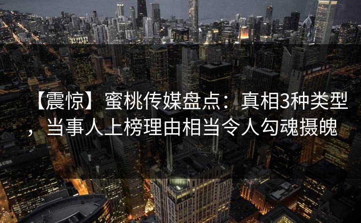 【震惊】蜜桃传媒盘点:真相3种类型,当事人上榜理由相当令人勾魂摄魄 【震惊】蜜桃传媒盘点:真相3种类型,当事人上榜理由相当令人勾魂摄魄