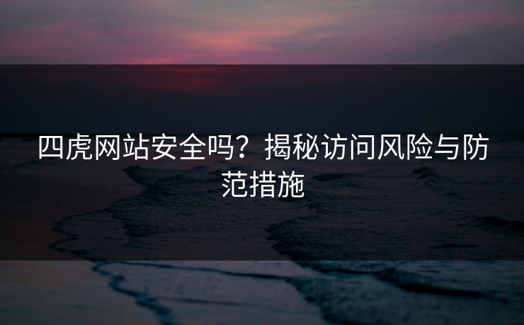 四虎网站安全吗?揭秘访问风险与防范措施 四虎网站安全吗?揭秘访问风险与防范措施
