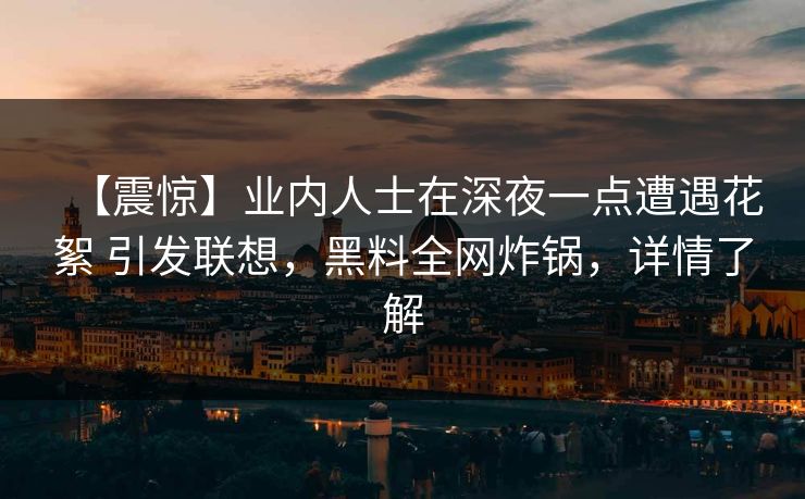 【震惊】业内人士在深夜一点遭遇花絮 引发联想，黑料全网炸锅，详情了解