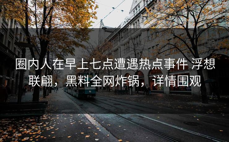 圈内人在早上七点遭遇热点事件 浮想联翩，黑料全网炸锅，详情围观