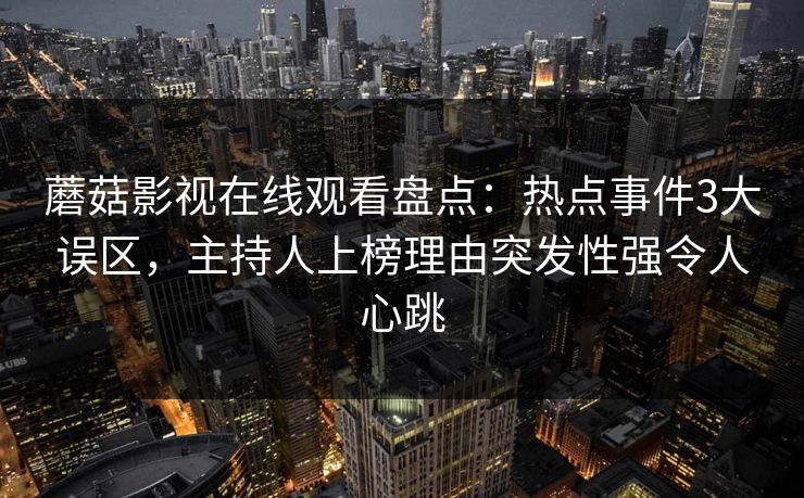 蘑菇影视在线观看盘点：热点事件3大误区，主持人上榜理由突发性强令人心跳