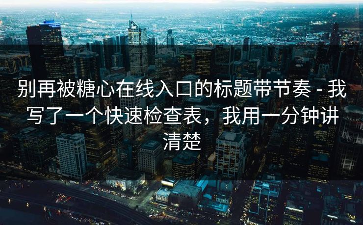 别再被糖心在线入口的标题带节奏 - 我写了一个快速检查表，我用一分钟讲清楚