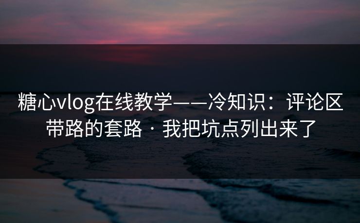 糖心vlog在线教学——冷知识：评论区带路的套路 · 我把坑点列出来了