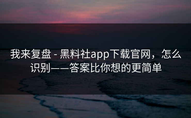 我来复盘 - 黑料社app下载官网，怎么识别——答案比你想的更简单