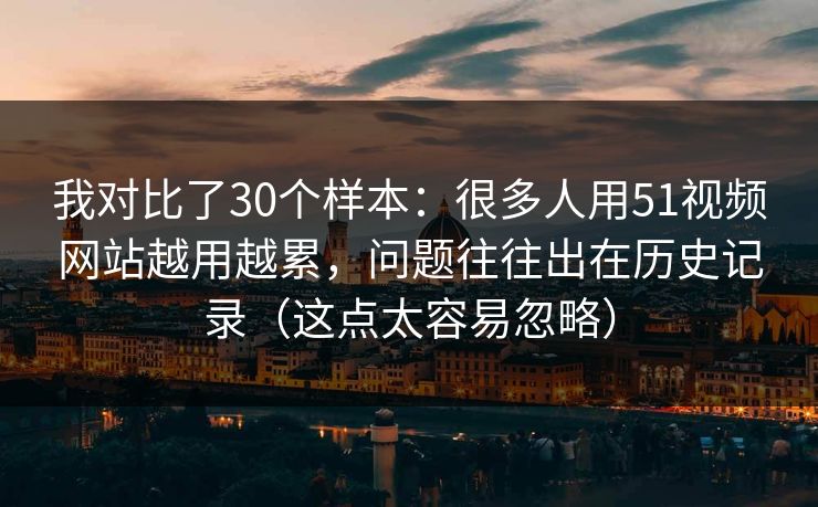 我对比了30个样本:很多人用51视频网站越用越累,问题往往出在历史记录(这点太容易忽略) 我对比了30个样本:很多人用51视频网站越用越累,问题往往出在历史记录(这点太容易忽略)