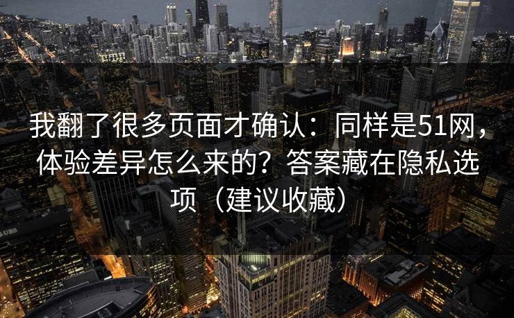 我翻了很多页面才确认:同样是51网,体验差异怎么来的?答案藏在隐私选项(建议收藏) 我翻了很多页面才确认:同样是51网,体验差异怎么来的?答案藏在隐私选项(建议收藏)