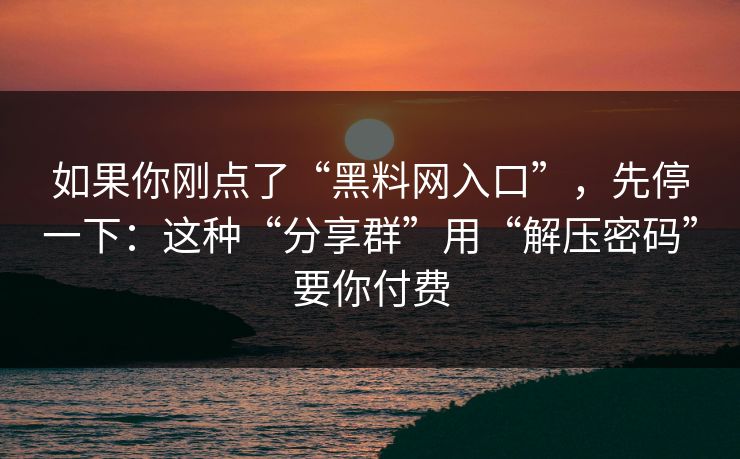 如果你刚点了“黑料网入口”,先停一下:这种“分享群”用“解压密码”要你付费 如果你刚点了“黑料网入口”,先停一下:这种“分享群”用“解压密码”要你付费