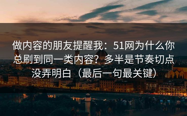 做内容的朋友提醒我：51网为什么你总刷到同一类内容？多半是节奏切点没弄明白（最后一句最关键）