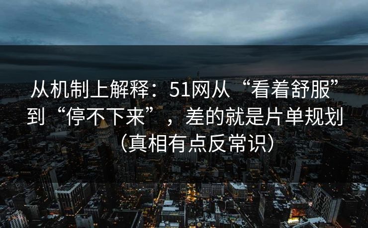 从机制上解释:51网从“看着舒服”到“停不下来”,差的就是片单规划(真相有点反常识) 从机制上解释:51网从“看着舒服”到“停不下来”,差的就是片单规划(真相有点反常识)