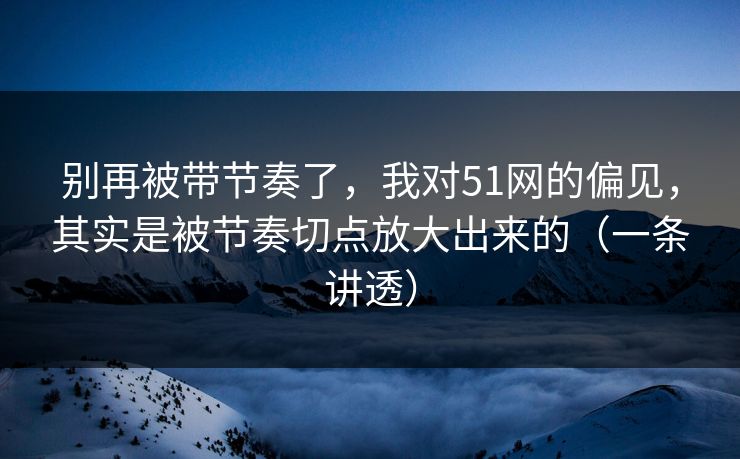 别再被带节奏了,我对51网的偏见,其实是被节奏切点放大出来的(一条讲透) 别再被带节奏了,我对51网的偏见,其实是被节奏切点放大出来的(一条讲透)