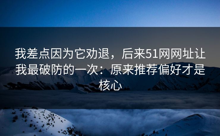 我差点因为它劝退,后来51网网址让我最破防的一次:原来推荐偏好才是核心 我差点因为它劝退,后来51网网址让我最破防的一次:原来推荐偏好才是核心