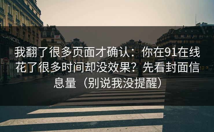 我翻了很多页面才确认：你在91在线花了很多时间却没效果？先看封面信息量（别说我没提醒）