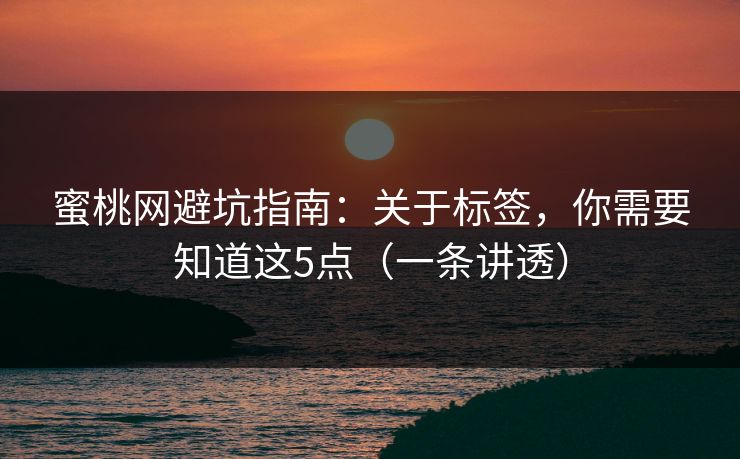 蜜桃网避坑指南：关于标签，你需要知道这5点（一条讲透）