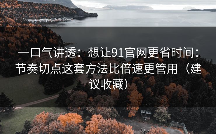 一口气讲透：想让91官网更省时间：节奏切点这套方法比倍速更管用（建议收藏）