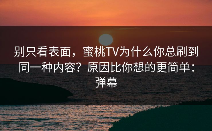 别只看表面,蜜桃TV为什么你总刷到同一种内容?原因比你想的更简单:弹幕 别只看表面,蜜桃TV为什么你总刷到同一种内容?原因比你想的更简单:弹幕