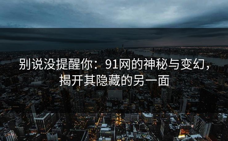别说没提醒你:91网的神秘与变幻,揭开其隐藏的另一面 别说没提醒你:91网的神秘与变幻,揭开其隐藏的另一面