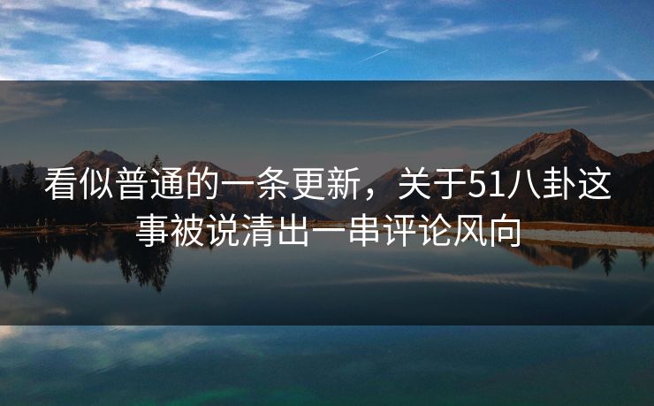 看似普通的一条更新,关于51八卦这事被说清出一串评论风向 看似普通的一条更新,关于51八卦这事被说清出一串评论风向